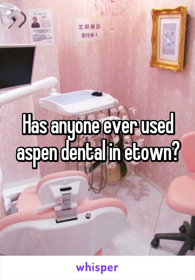 Has anyone ever used aspen dental in etown?