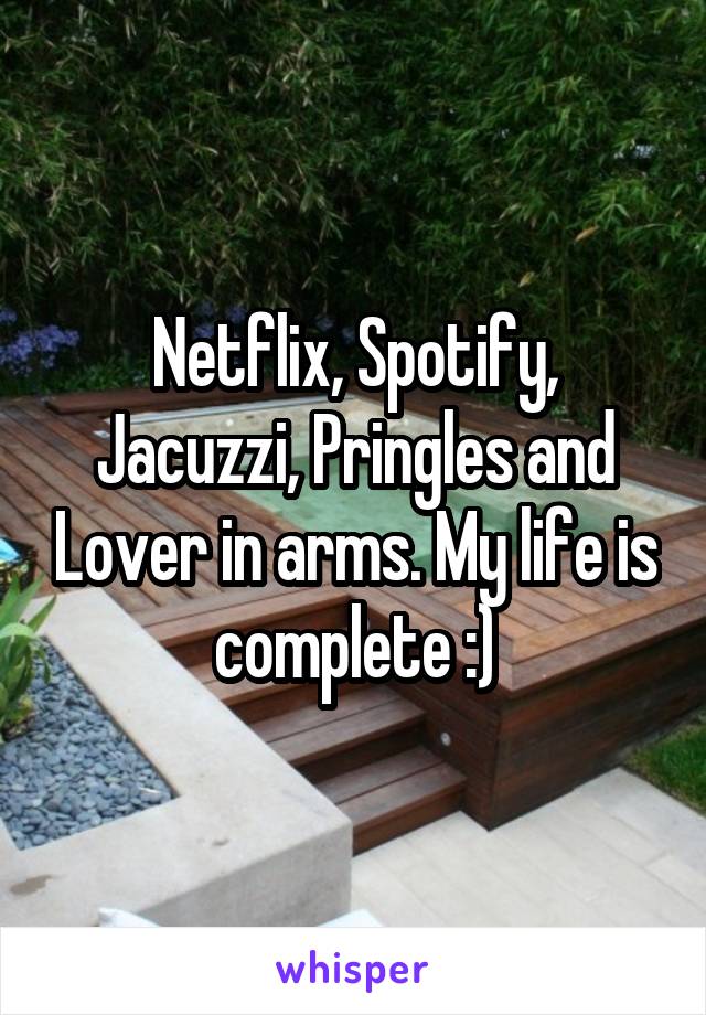 Netflix, Spotify, Jacuzzi, Pringles and Lover in arms. My life is complete :)