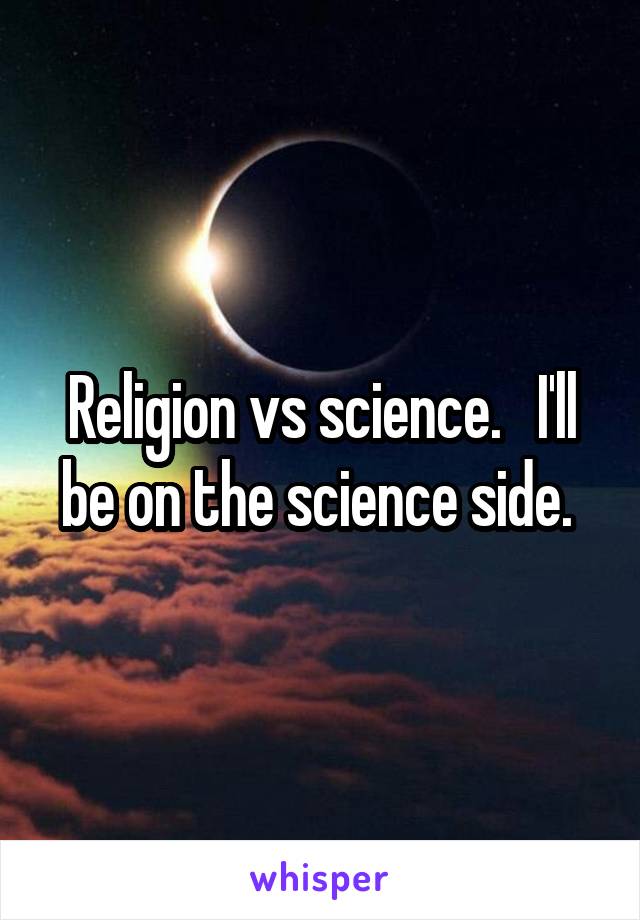Religion vs science.   I'll be on the science side. 