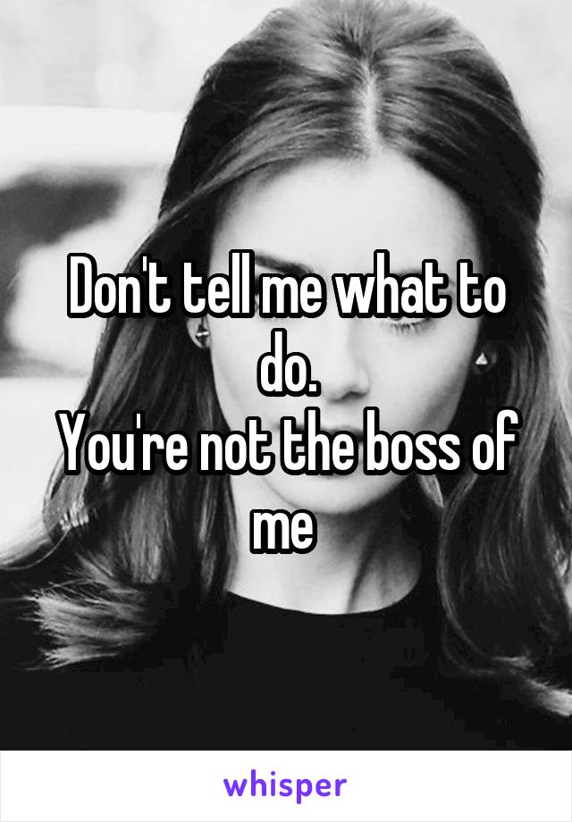Don't tell me what to do.
You're not the boss of me 