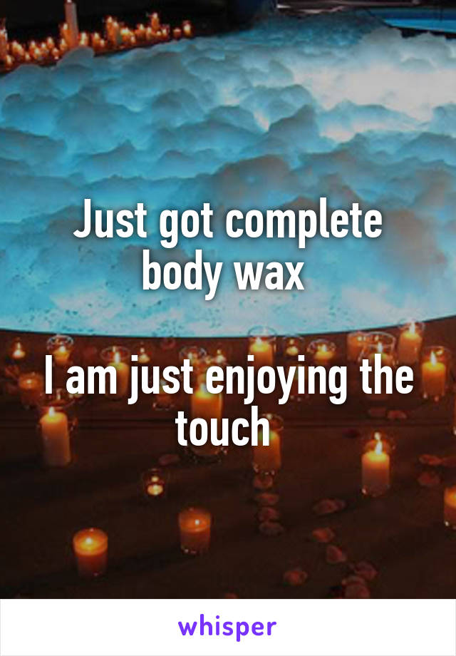 Just got complete body wax 

I am just enjoying the touch 