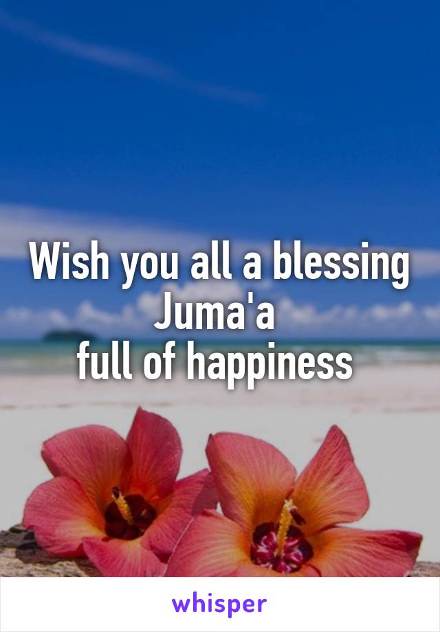 Wish you all a blessing Juma'a 
full of happiness 
