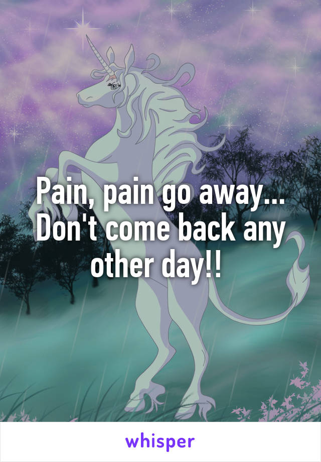 Pain, pain go away...
Don't come back any other day!! 