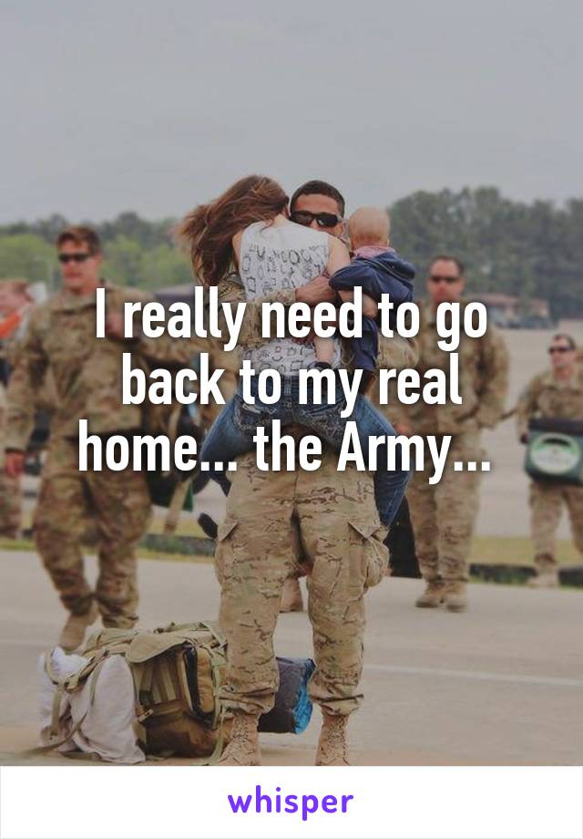 I really need to go back to my real home... the Army... 

