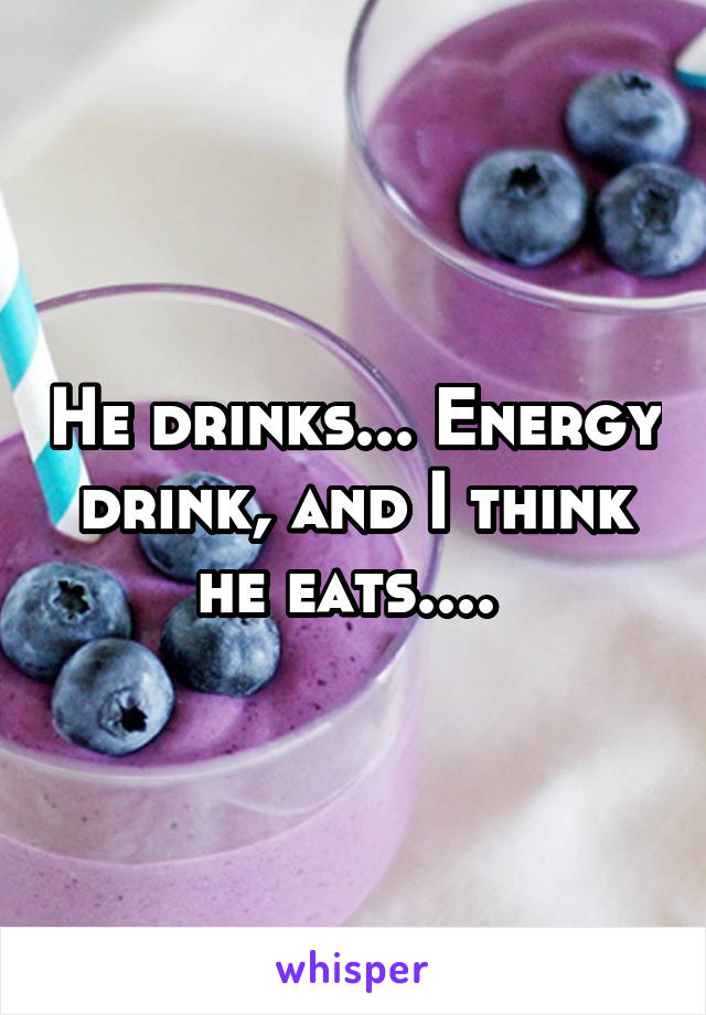He drinks... Energy drink, and I think he eats.... 