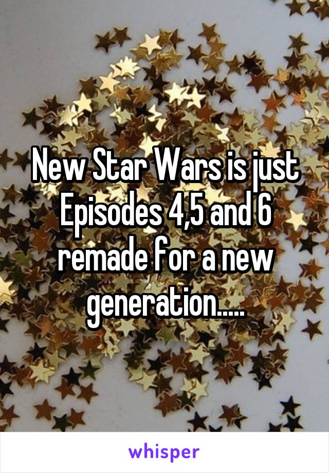 New Star Wars is just Episodes 4,5 and 6 remade for a new generation.....