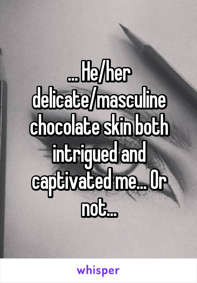 ... He/her delicate/masculine chocolate skin both intrigued and captivated me... Or not...