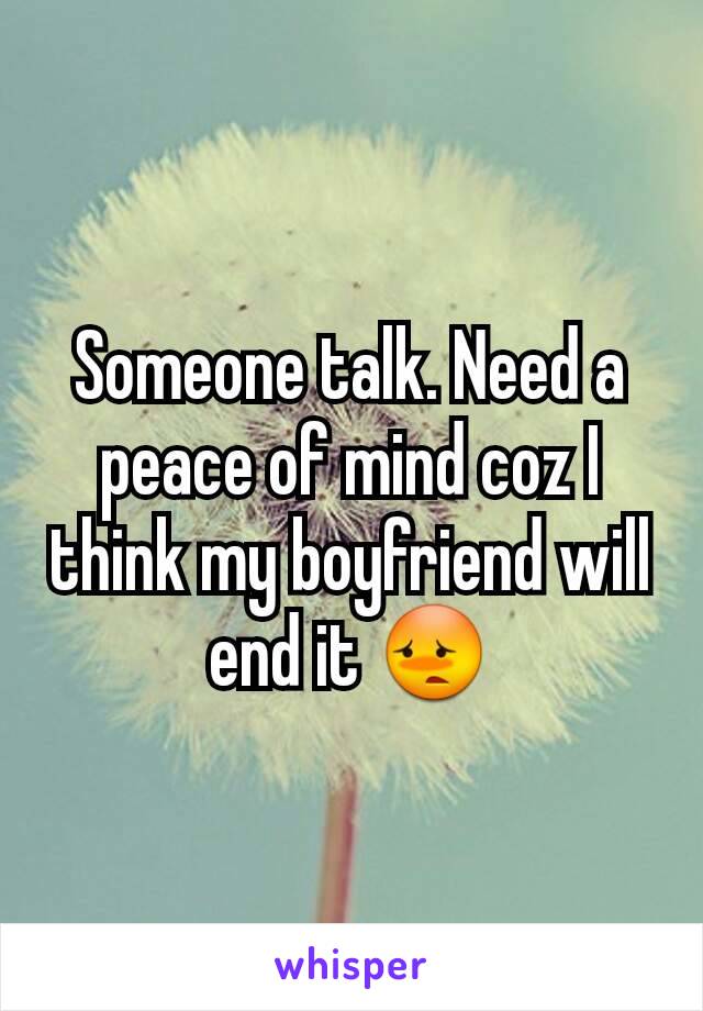Someone talk. Need a peace of mind coz I think my boyfriend will end it 😳