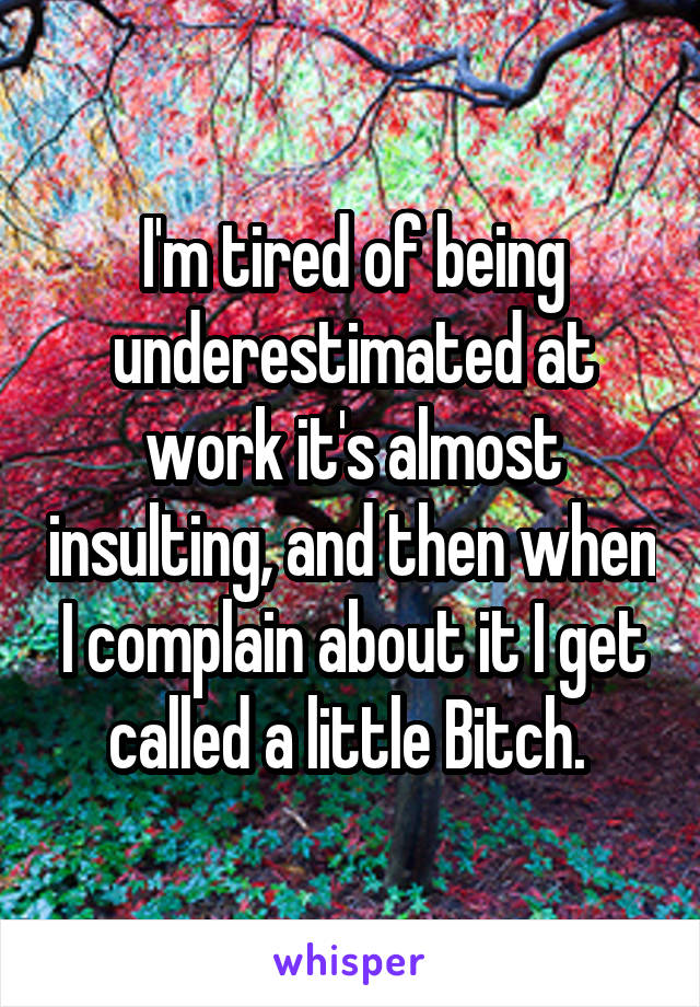 I'm tired of being underestimated at work it's almost insulting, and then when I complain about it I get called a little Bitch. 