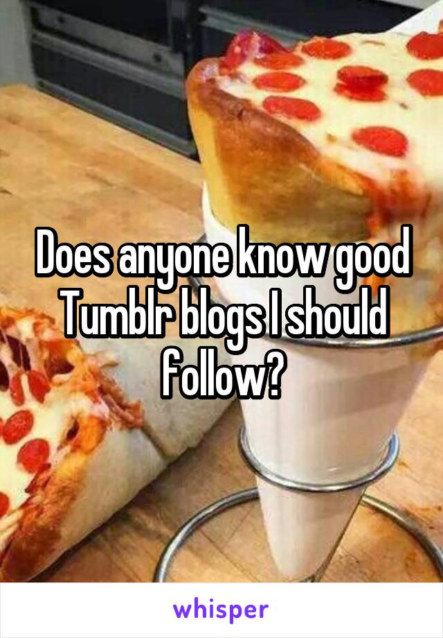 Does anyone know good Tumblr blogs I should follow?