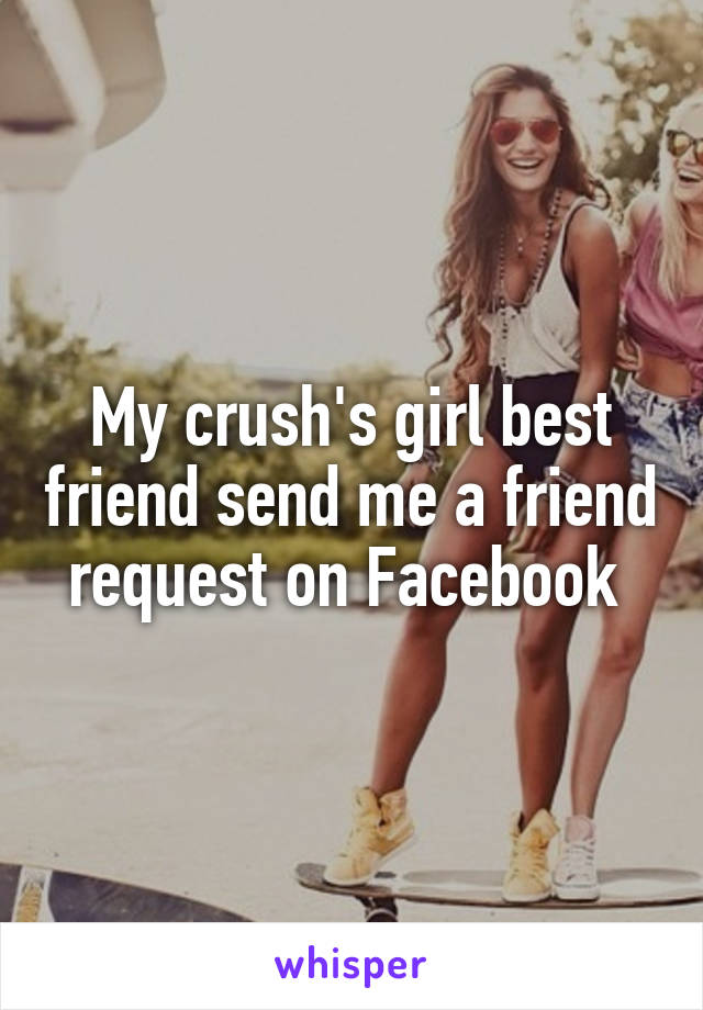 My crush's girl best friend send me a friend request on Facebook 