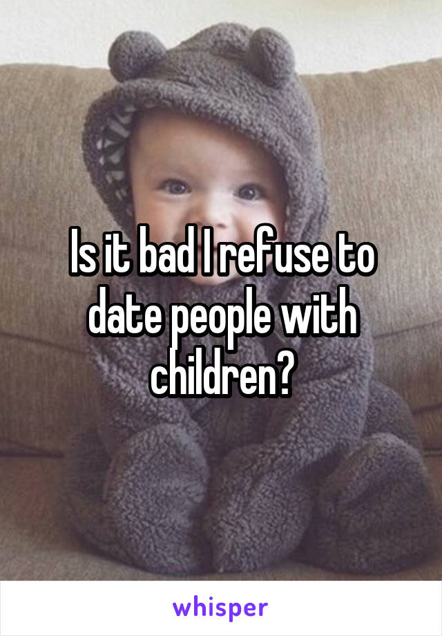 Is it bad I refuse to date people with children?