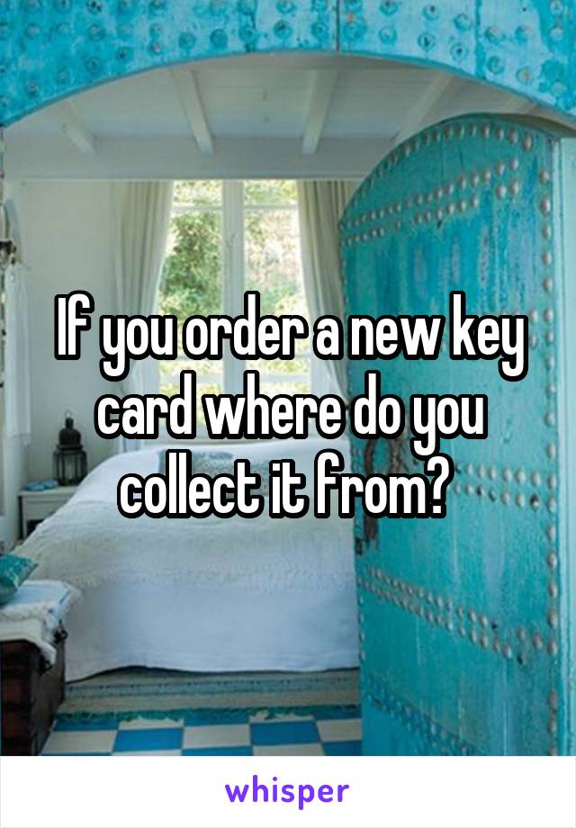 If you order a new key card where do you collect it from? 