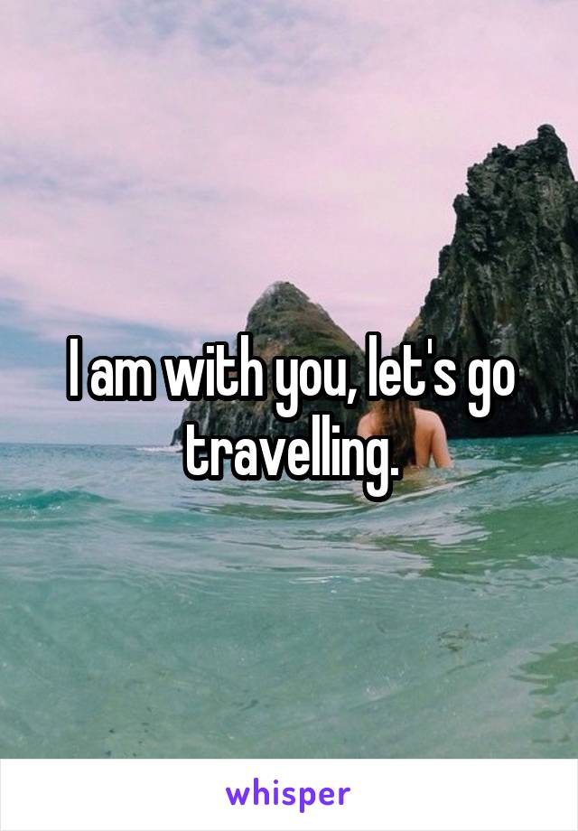 I am with you, let's go travelling.