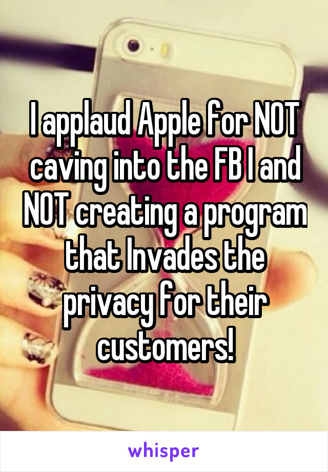 I applaud Apple for NOT caving into the FB I and NOT creating a program that Invades the privacy for their customers!