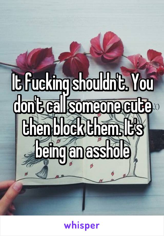 It fucking shouldn't. You don't call someone cute then block them. It's being an asshole