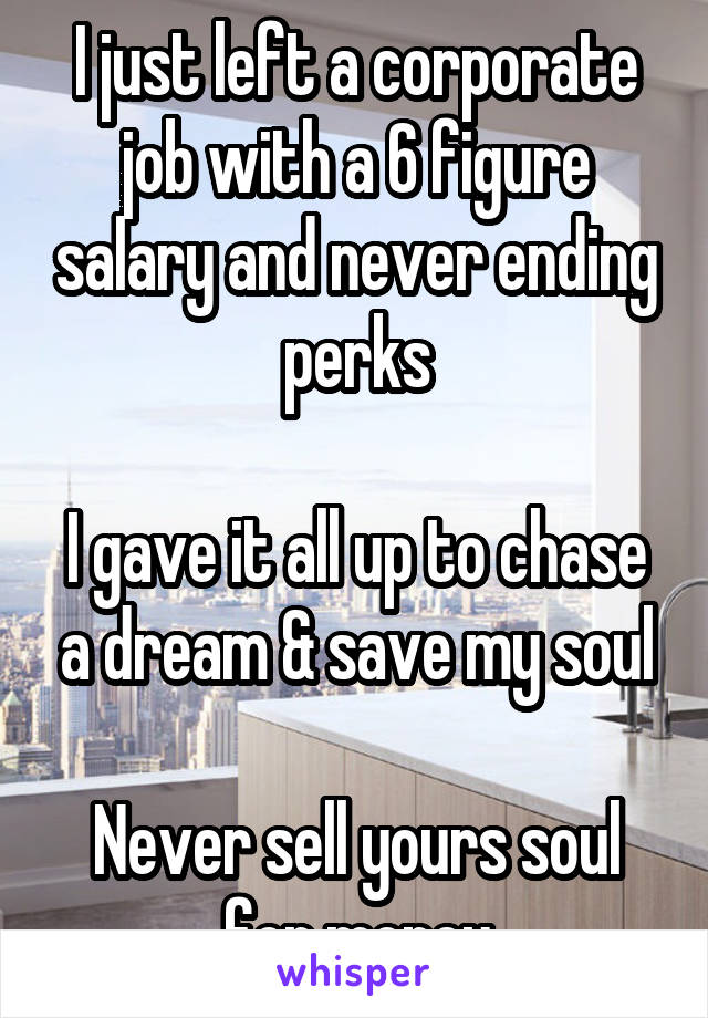 I just left a corporate job with a 6 figure salary and never ending perks

I gave it all up to chase a dream & save my soul

Never sell yours soul for money