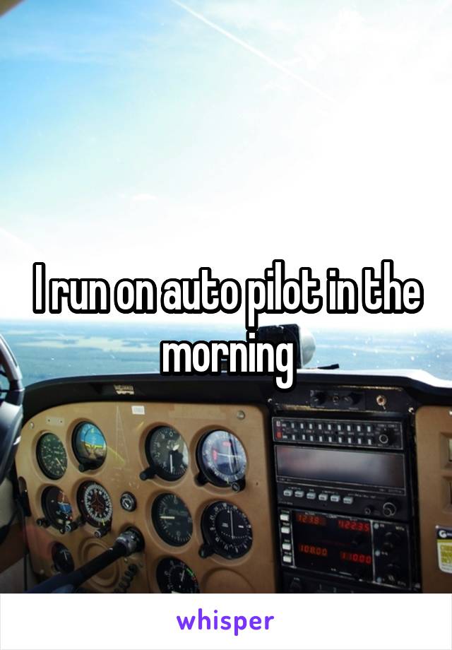 I run on auto pilot in the morning