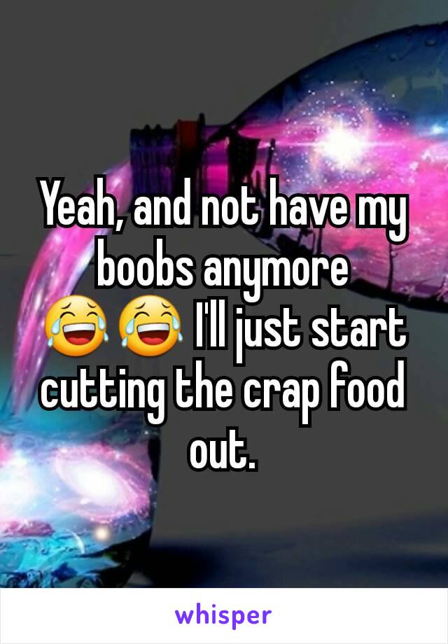 Yeah, and not have my boobs anymore 😂😂 I'll just start cutting the crap food out.