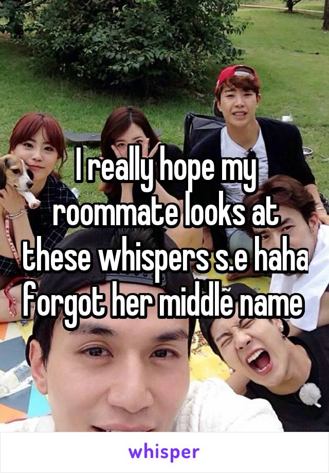 I really hope my roommate looks at these whispers s.e haha forgot her middle name 