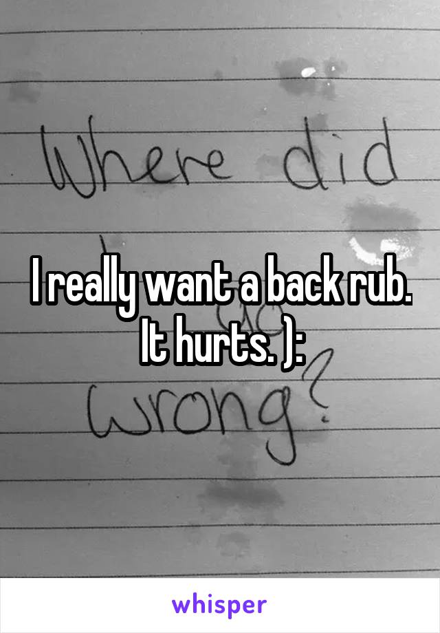 I really want a back rub. It hurts. ):