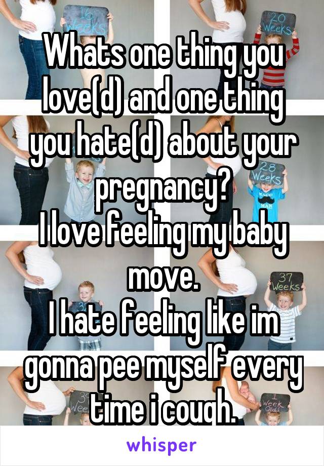 Whats one thing you love(d) and one thing you hate(d) about your pregnancy?
I love feeling my baby move.
I hate feeling like im gonna pee myself every time i cough.