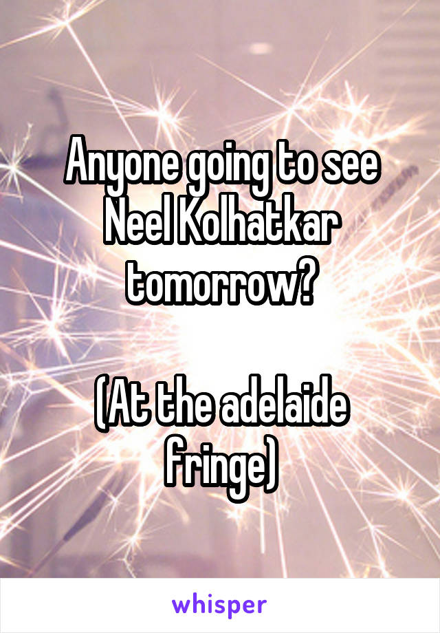 Anyone going to see Neel Kolhatkar tomorrow?

(At the adelaide fringe)
