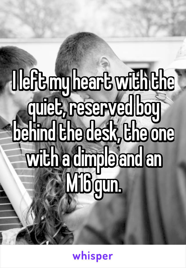 I left my heart with the quiet, reserved boy behind the desk, the one with a dimple and an M16 gun.