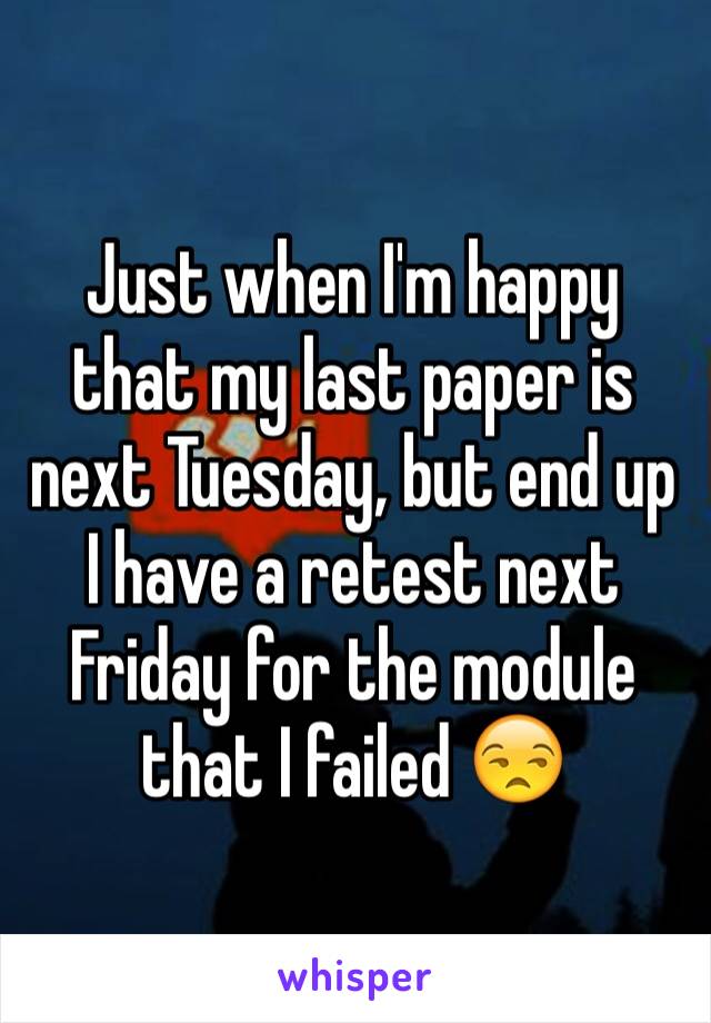 Just when I'm happy that my last paper is next Tuesday, but end up I have a retest next Friday for the module that I failed 😒