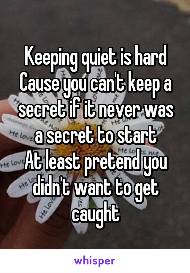 Keeping quiet is hard
Cause you can't keep a secret if it never was a secret to start
At least pretend you didn't want to get caught
