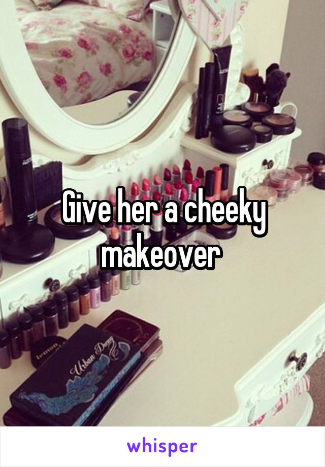 Give her a cheeky makeover 