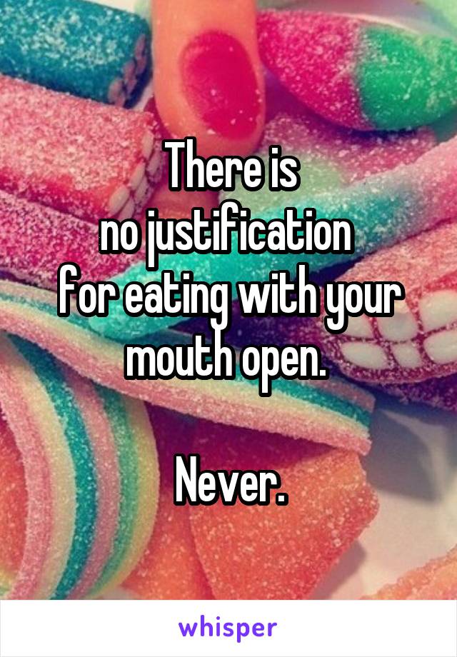 There is
no justification 
for eating with your mouth open. 

Never.