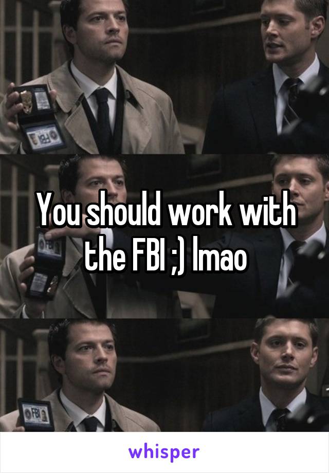 You should work with the FBI ;) lmao