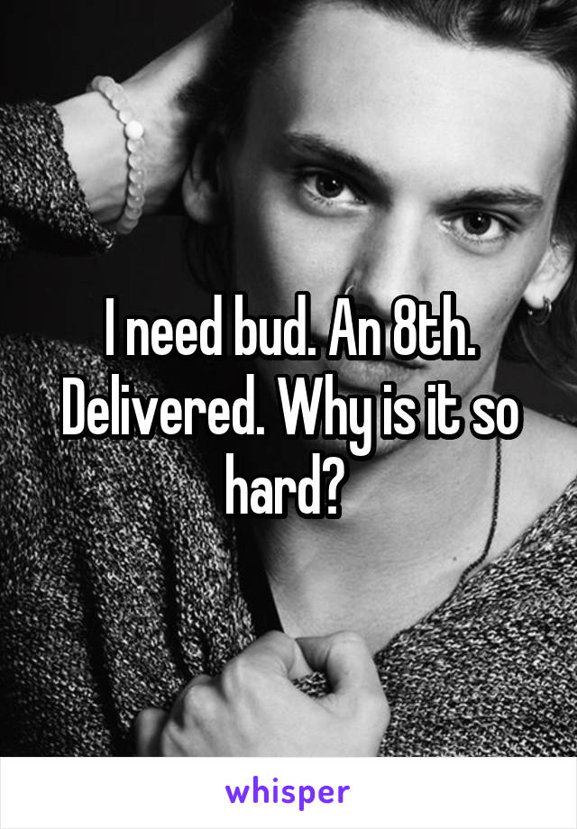 I need bud. An 8th. Delivered. Why is it so hard? 