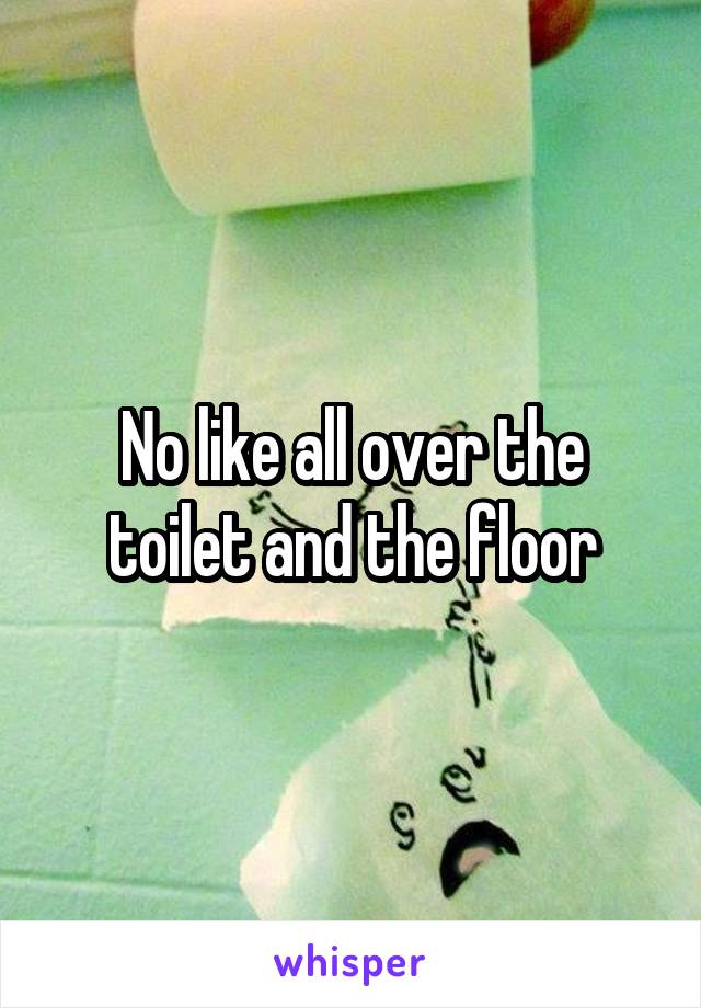 No like all over the toilet and the floor