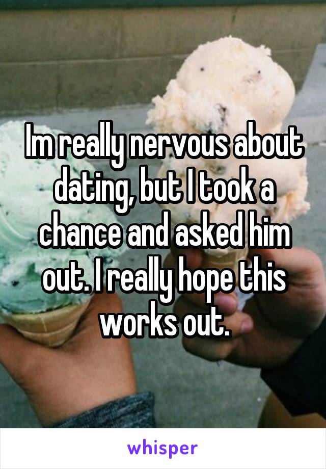 Im really nervous about dating, but I took a chance and asked him out. I really hope this works out.