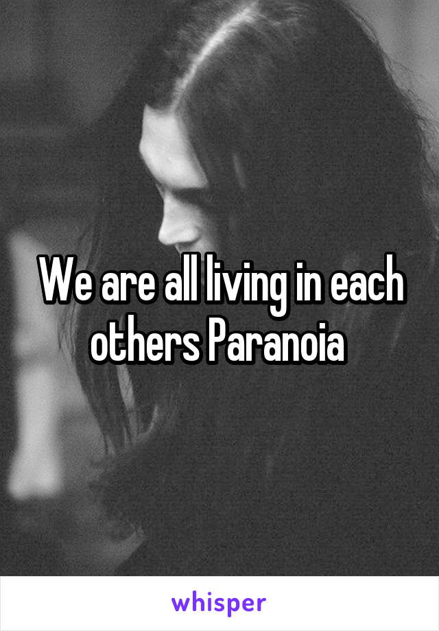 We are all living in each others Paranoia 