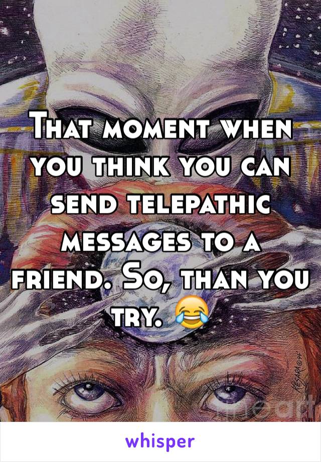 That moment when you think you can send telepathic messages to a friend. So, than you try. 😂
