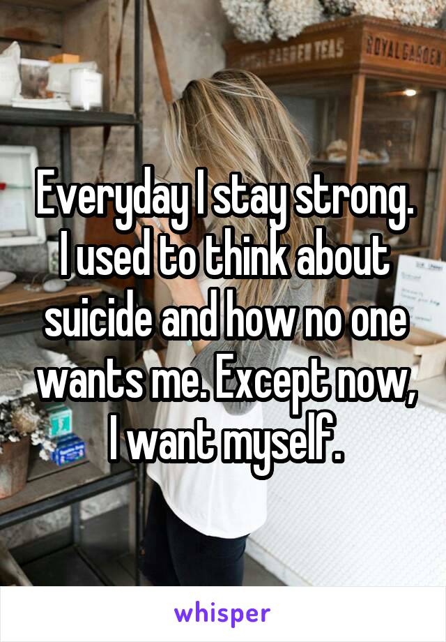 Everyday I stay strong. I used to think about suicide and how no one wants me. Except now, I want myself.