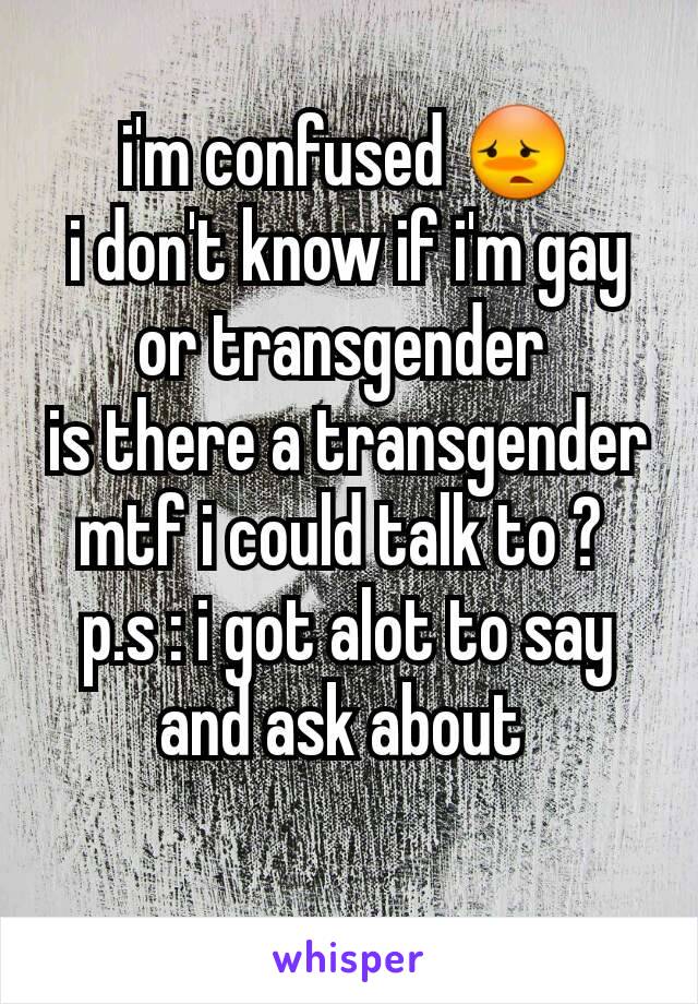 i'm confused 😳
i don't know if i'm gay or transgender 
is there a transgender mtf i could talk to ? 
p.s : i got alot to say and ask about 
