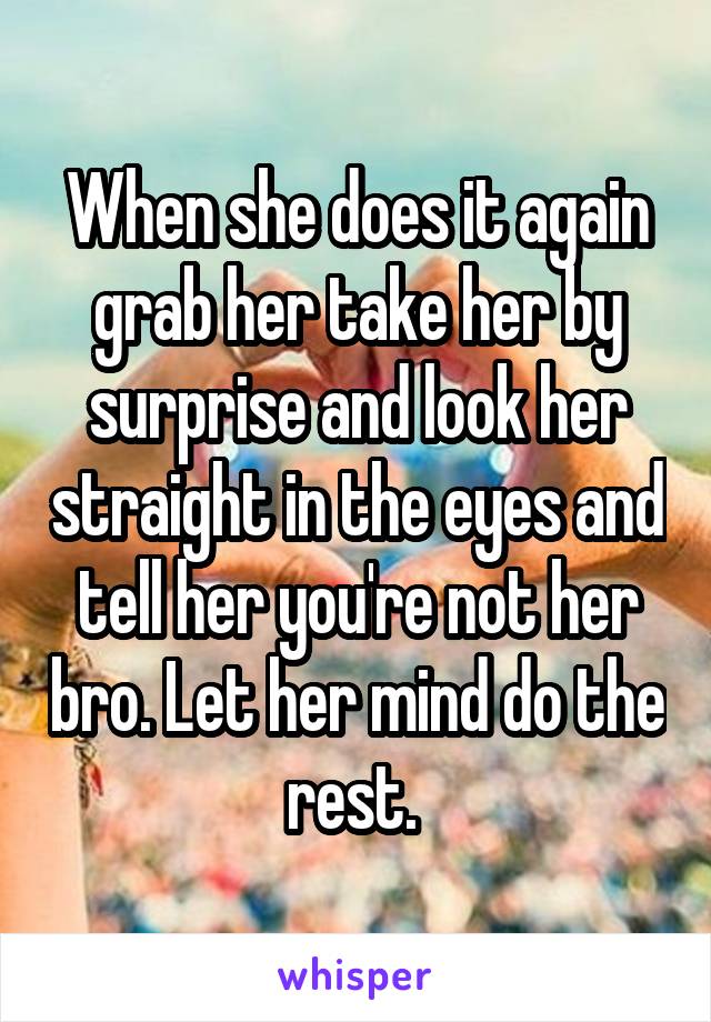 When she does it again grab her take her by surprise and look her straight in the eyes and tell her you're not her bro. Let her mind do the rest. 