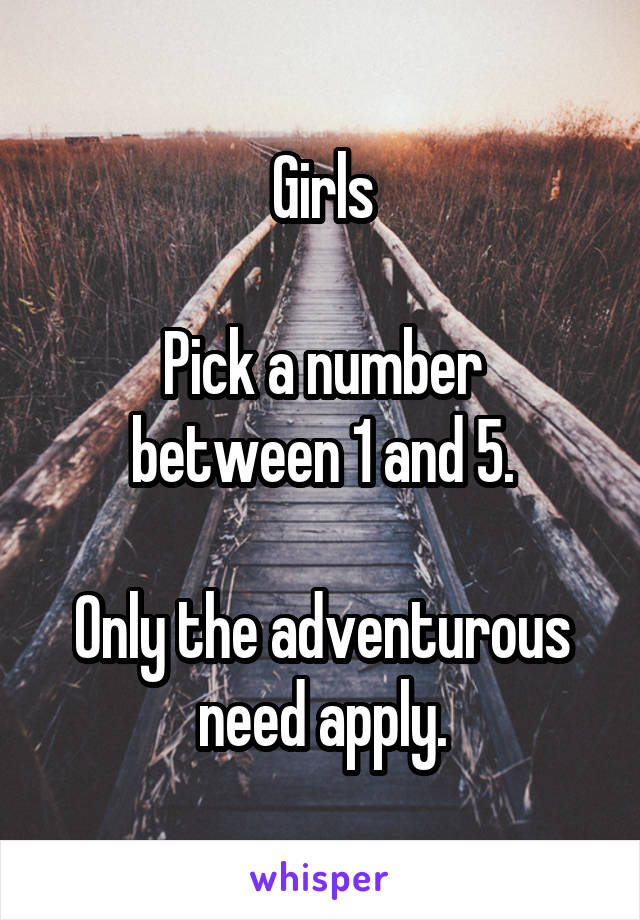 Girls

Pick a number between 1 and 5.

Only the adventurous need apply.