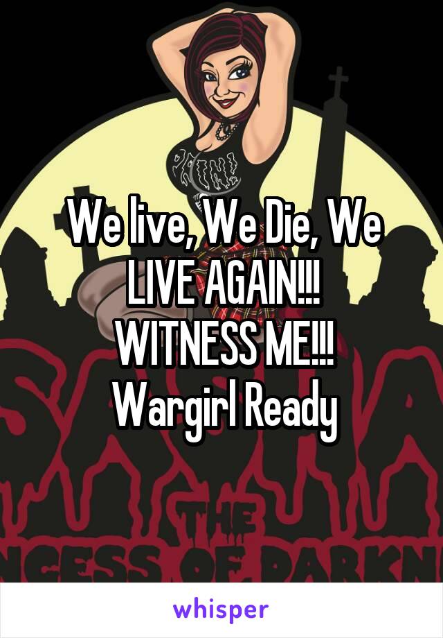 We live, We Die, We LIVE AGAIN!!!
WITNESS ME!!!
Wargirl Ready