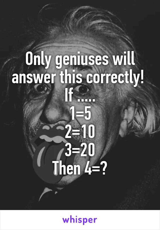 Only geniuses will answer this correctly! 
If .....
1=5
2=10
3=20
Then 4=?