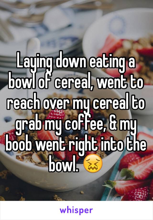 Laying down eating a bowl of cereal, went to reach over my cereal to grab my coffee, & my boob went right into the bowl. 😖