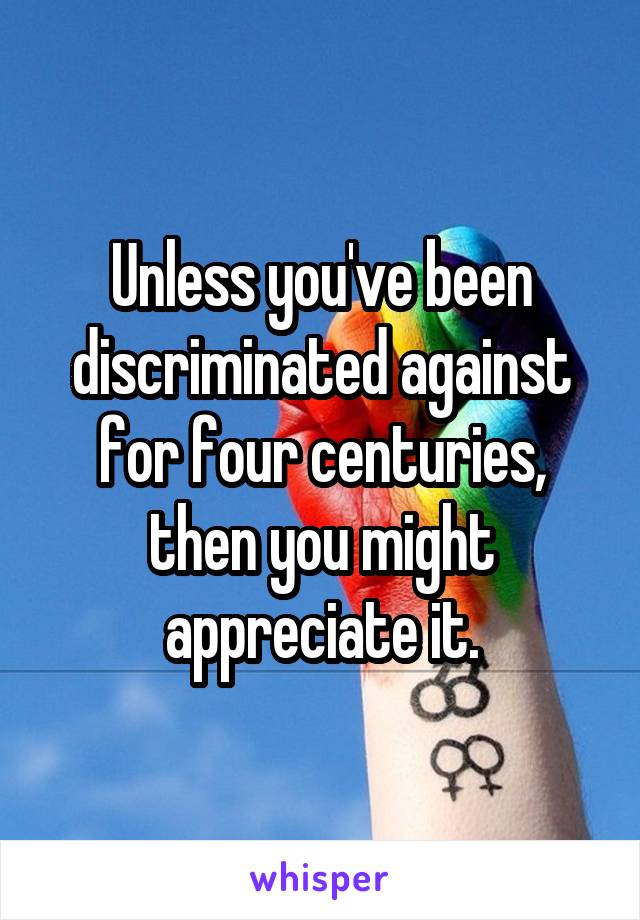 Unless you've been discriminated against for four centuries, then you might appreciate it.