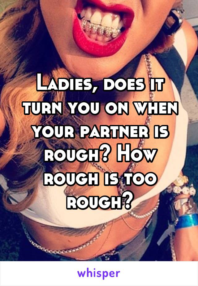 Ladies, does it turn you on when your partner is rough? How rough is too rough?