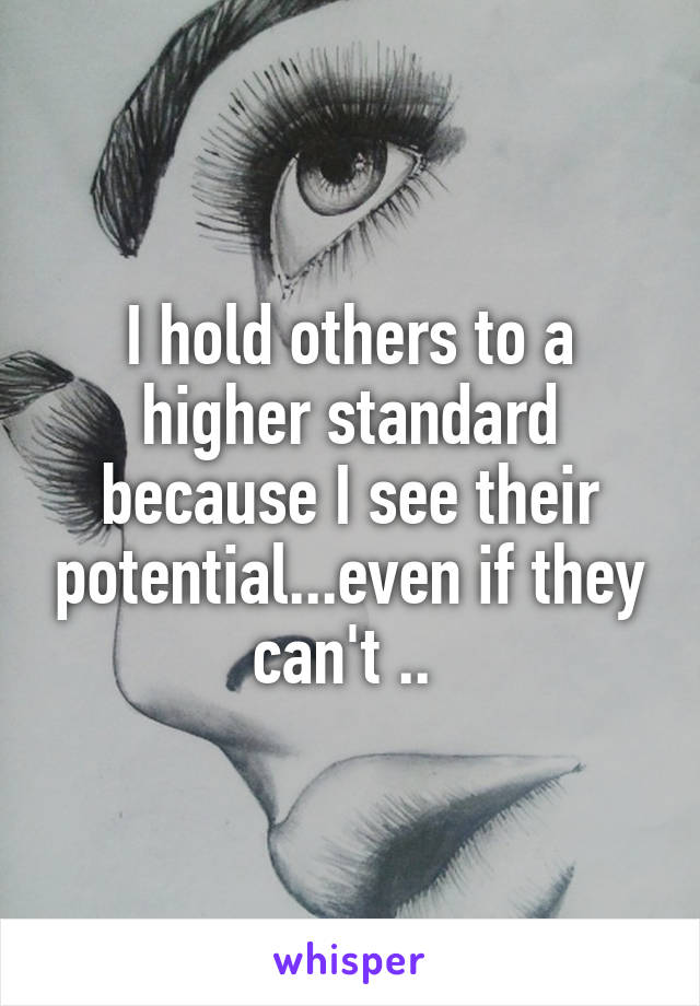 I hold others to a higher standard because I see their potential...even if they can't .. 