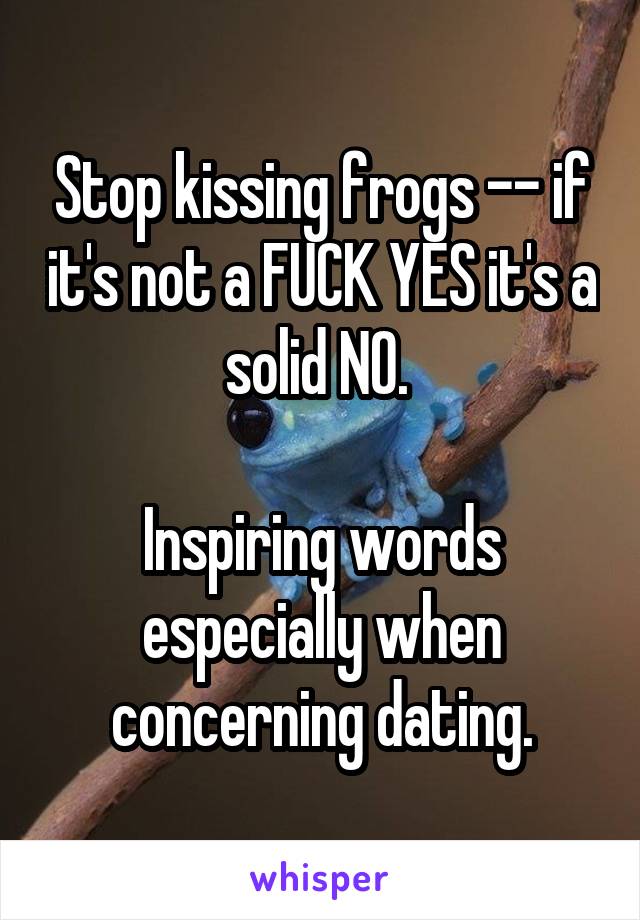 Stop kissing frogs -- if it's not a FUCK YES it's a solid NO. 

Inspiring words especially when concerning dating.