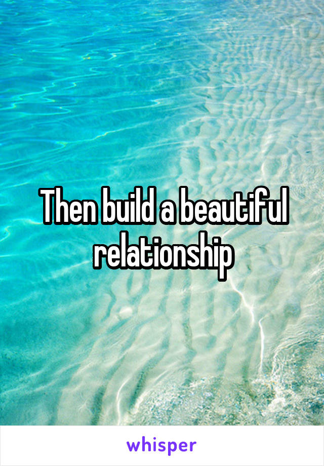 Then build a beautiful relationship